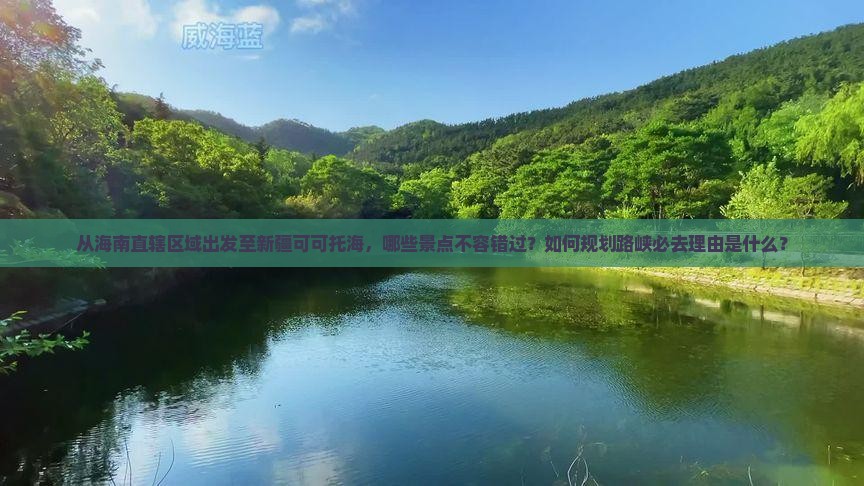 从海南直辖区域出发至新疆可可托海，哪些景点不容错过？如何规划路峡必去理由是什么？