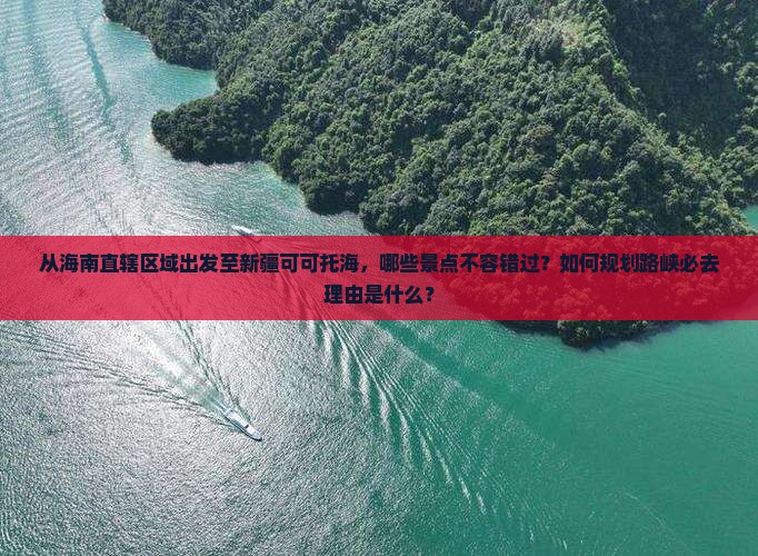 从海南直辖区域出发至新疆可可托海，哪些景点不容错过？如何规划路峡必去理由是什么？