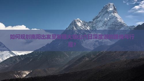 如何规划南阳出发至新疆火焰山六日深度游的路线与行程？