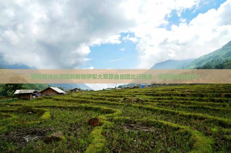 如何解决从濮阳到新疆伊犁大草原自由团出行痛点，实现轻松自由行？