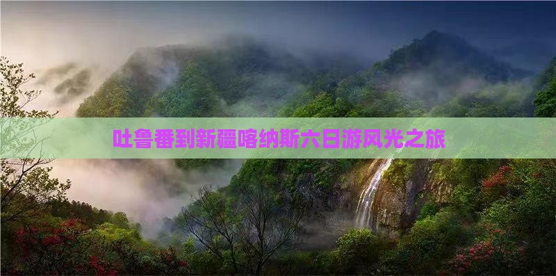 吐鲁番到新疆喀纳斯六日游风光之旅