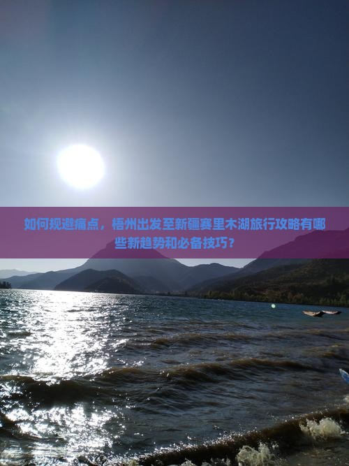 如何规避痛点，梧州出发至新疆赛里木湖旅行攻略有哪些新趋势和必备技巧？