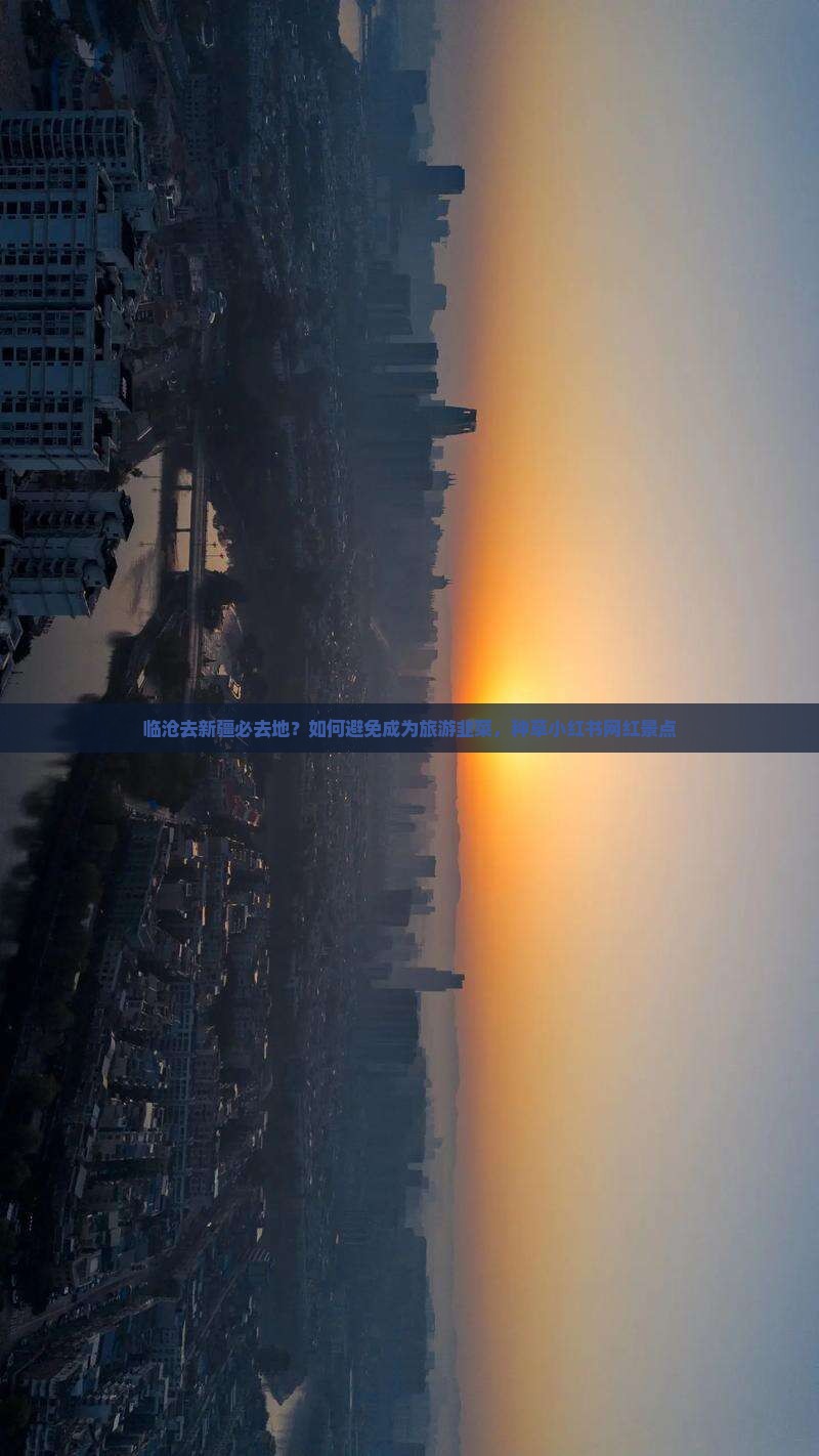 临沧去新疆必去地？如何避免成为旅游韭菜，种草小红书网红景点