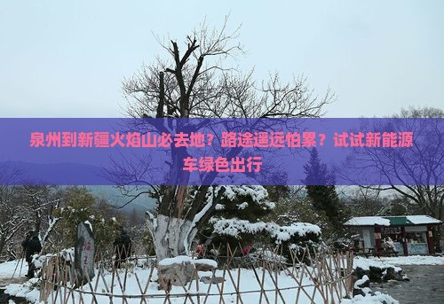 泉州到新疆火焰山必去地？路途遥远怕累？试试新能源车绿色出行