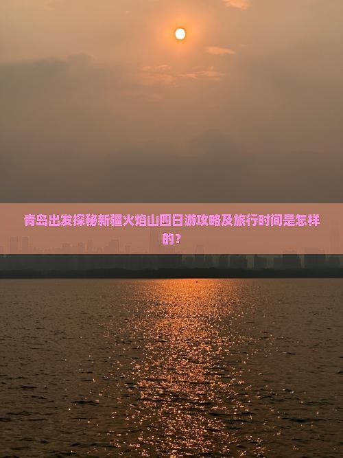 青岛出发探秘新疆火焰山四日游攻略及旅行时间是怎样的？