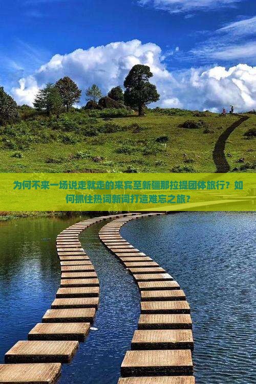 为何不来一场说走就走的来宾至新疆那拉提团体旅行？如何抓住热词新词打造难忘之旅？