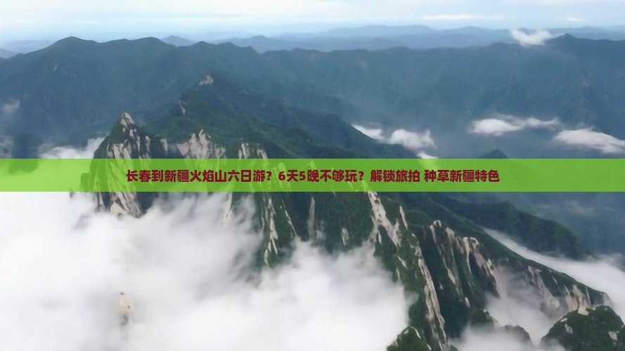 长春到新疆火焰山六日游？6天5晚不够玩？解锁旅拍+种草新疆特色
