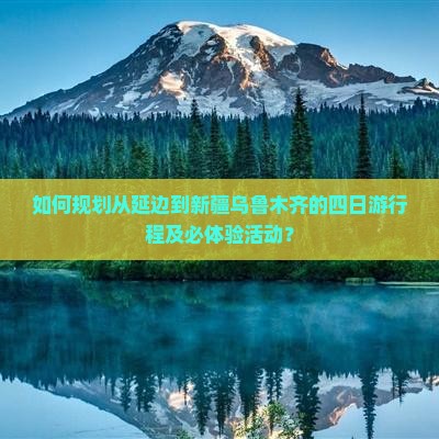 如何规划从延边到新疆乌鲁木齐的四日游行程及必体验活动？