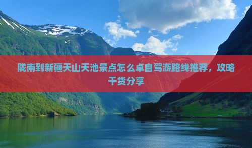 陇南到新疆天山天池景点怎么卓自驾游路线推荐，攻略干货分享