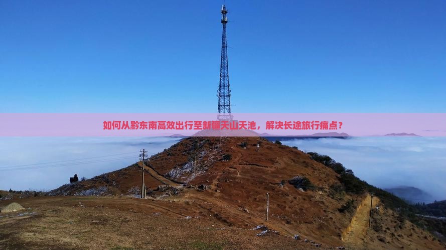 如何从黔东南高效出行至新疆天山天池，解决长途旅行痛点？
