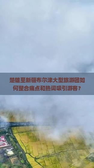 楚雄至新疆布尔津大型旅游团如何整合痛点和热词吸引游客？