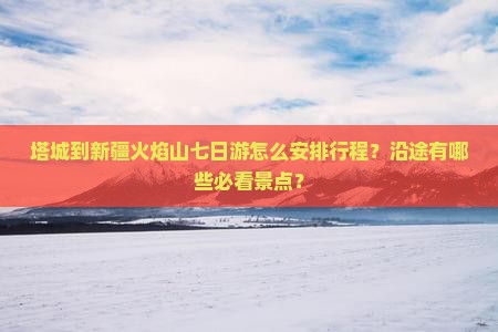 塔城到新疆火焰山七日游怎么安排行程？沿途有哪些必看景点？