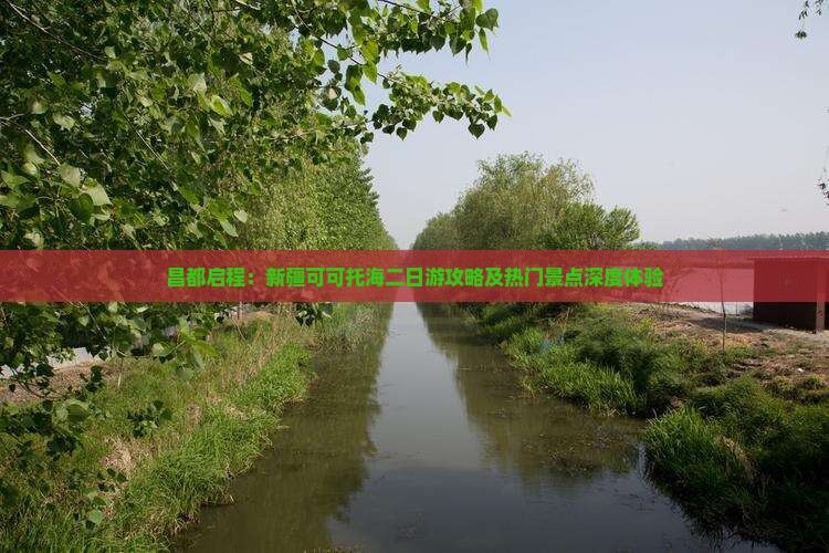 昌都启程：新疆可可托海二日游攻略及热门景点深度体验