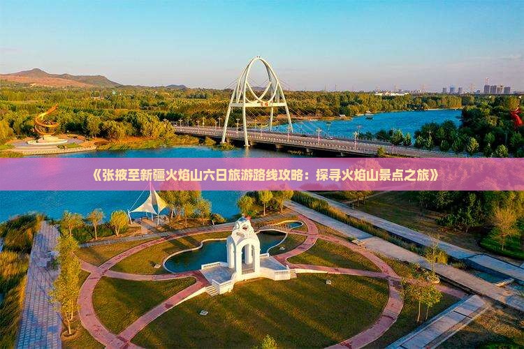《张掖至新疆火焰山六日旅游路线攻略：探寻火焰山景点之旅》