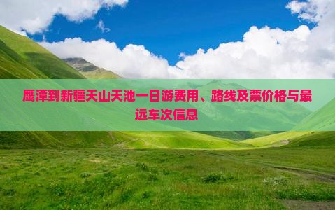 鹰潭到新疆天山天池一日游费用、路线及票价格与最远车次信息