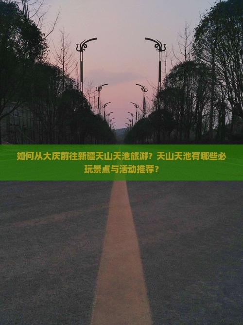 如何从大庆前往新疆天山天池旅游？天山天池有哪些必玩景点与活动推荐？
