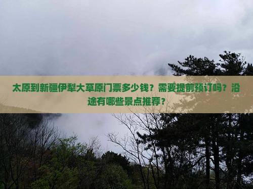 太原到新疆伊犁大草原门票多少钱？需要提前预订吗？沿途有哪些景点推荐？
