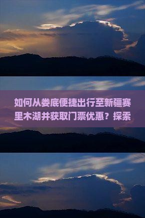 如何从娄底便捷出行至新疆赛里木湖并获取门票优惠？探索旅行痛点解决方案！