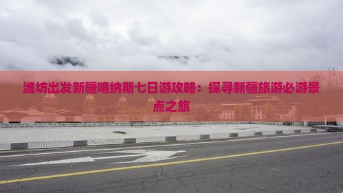 潍坊出发新疆喀纳斯七日游攻略：探寻新疆旅游必游景点之旅