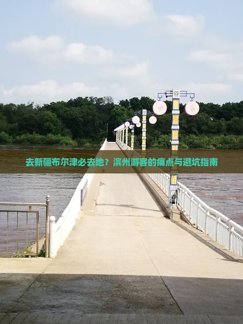 去新疆布尔津必去地？滨州游客的痛点与避坑指南