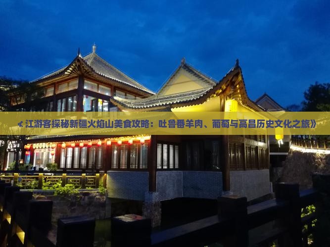 ≮江游客探秘新疆火焰山美食攻略：吐鲁番羊肉、葡萄与高昌历史文化之旅》