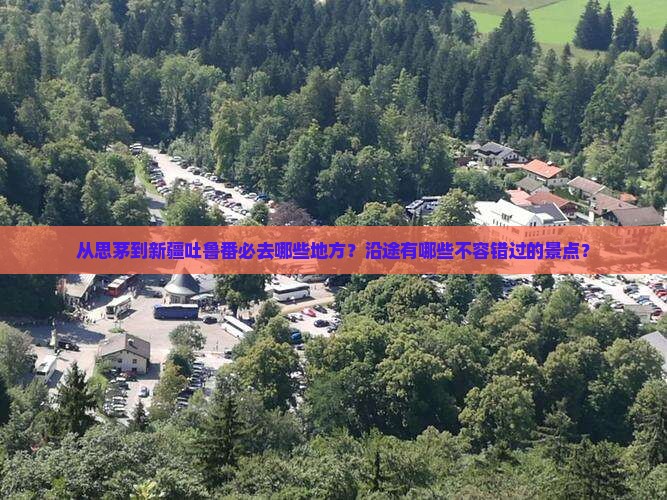从思茅到新疆吐鲁番必去哪些地方？沿途有哪些不容错过的景点？