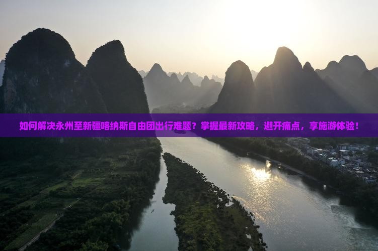 如何解决永州至新疆喀纳斯自由团出行难题？掌握最新攻略，避开痛点，享施游体验！