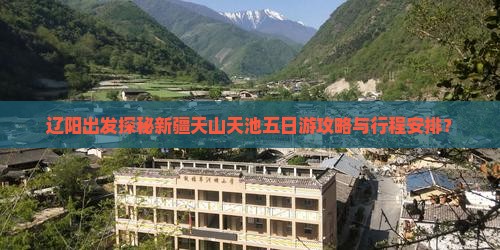 辽阳出发探秘新疆天山天池五日游攻略与行程安排？