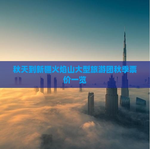 秋天到新疆火焰山大型旅游团秋季票价一览