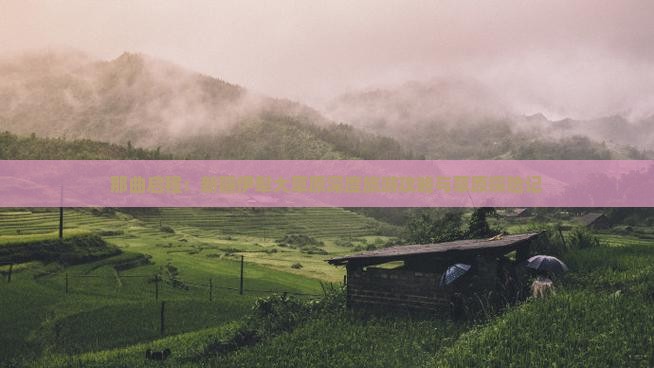 那曲启程：新疆伊犁大草原深度旅游攻略与草原探险记