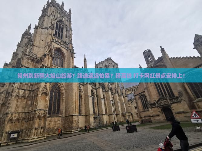 常州到新疆火焰山旅游？路途遥远怕累？搭高铁+打卡网红景点安排上！