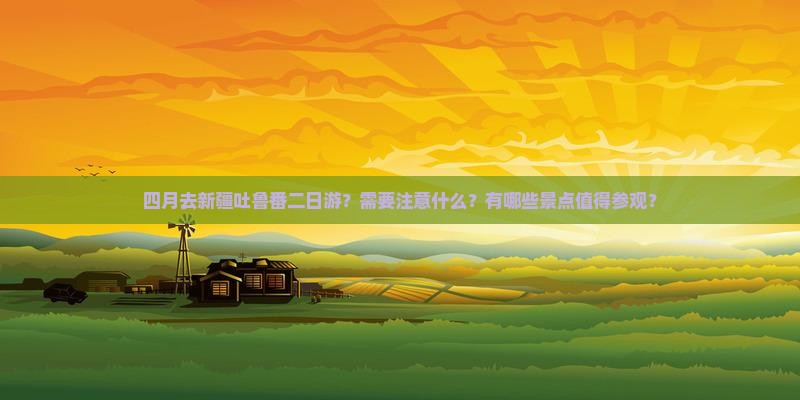 四月去新疆吐鲁番二日游？需要注意什么？有哪些景点值得参观？