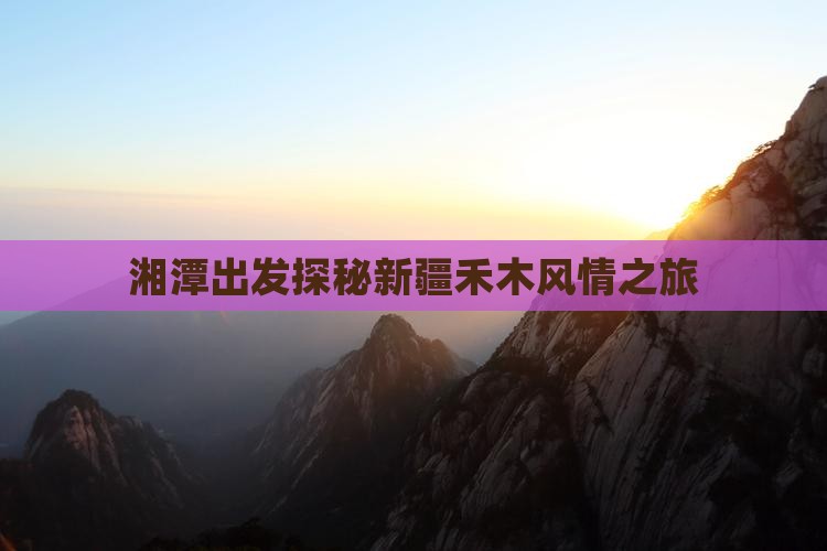 湘潭出发探秘新疆禾木风情之旅