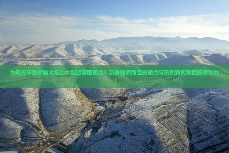 为何丹东到新疆火焰山大型旅游团如此？游客蜂拥而至的痛点与热词新词背后的吸引力！