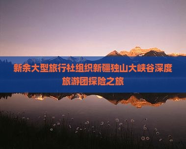 新余大型旅行社组织新疆独山大峡谷深度旅游团探险之旅