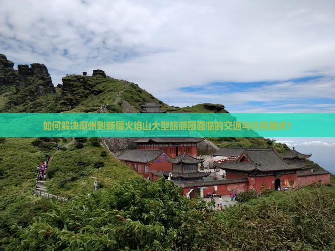 如何解决潮州到新疆火焰山大型旅游团面临的交通与住宿痛点？