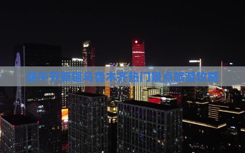 端午节新疆乌鲁木齐热门景点旅游攻略