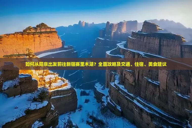如何从阳泉出发前往新疆赛里木湖？全面攻略及交通、住宿、美食建议