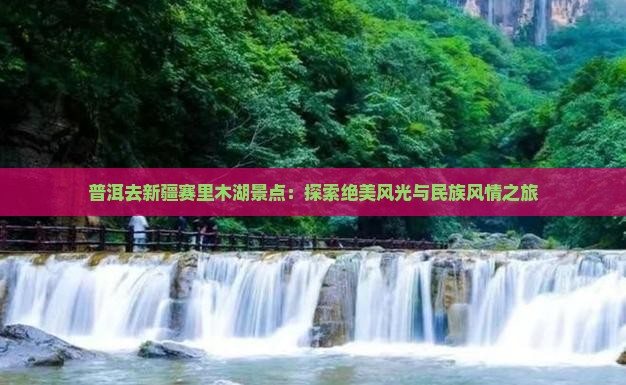普洱去新疆赛里木湖景点：探索绝美风光与民族风情之旅