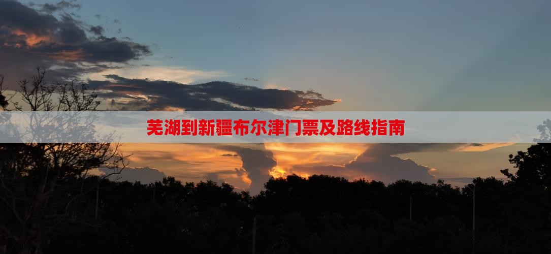 芜湖到新疆布尔津门票及路线指南