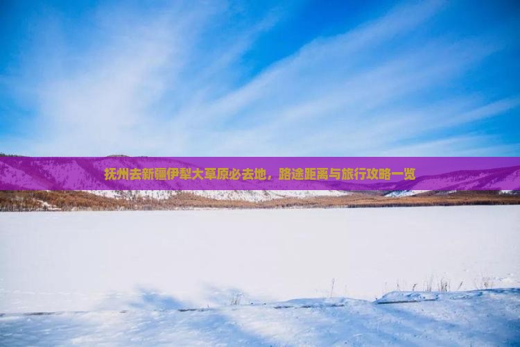 抚州去新疆伊犁大草原必去地，路途距离与旅行攻略一览