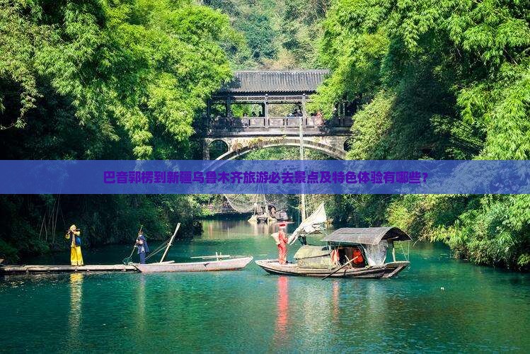 巴音郭楞到新疆乌鲁木齐旅游必去景点及特色体验有哪些？