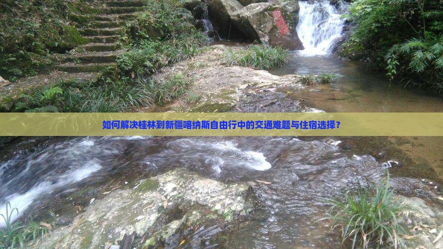 如何解决桂林到新疆喀纳斯自由行中的交通难题与住宿选择？