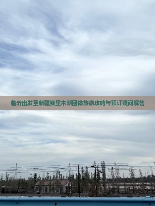 临沂出发至新疆赛里木湖团体旅游攻略与预订疑问解答