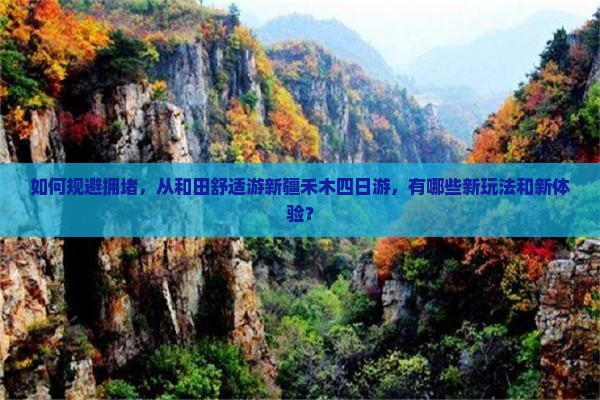 如何规避拥堵，从和田舒适游新疆禾木四日游，有哪些新玩法和新体验？