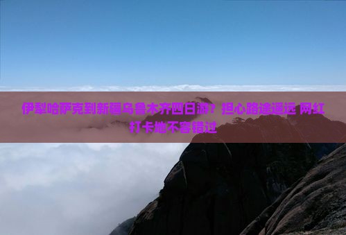 伊犁哈萨克到新疆乌鲁木齐四日游？担心路途遥远+网红打卡地不容错过