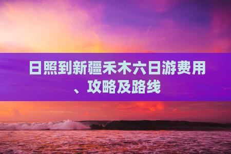 日照到新疆禾木六日游费用、攻略及路线