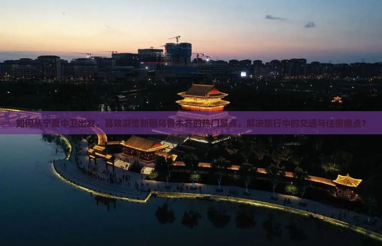 如何从宁夏中卫出发，高效游览新疆乌鲁木齐的热门景点，解决旅行中的交通与住宿痛点？