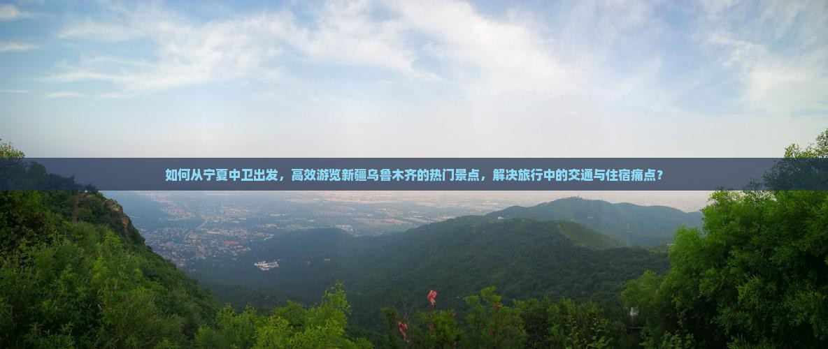 如何从宁夏中卫出发，高效游览新疆乌鲁木齐的热门景点，解决旅行中的交通与住宿痛点？