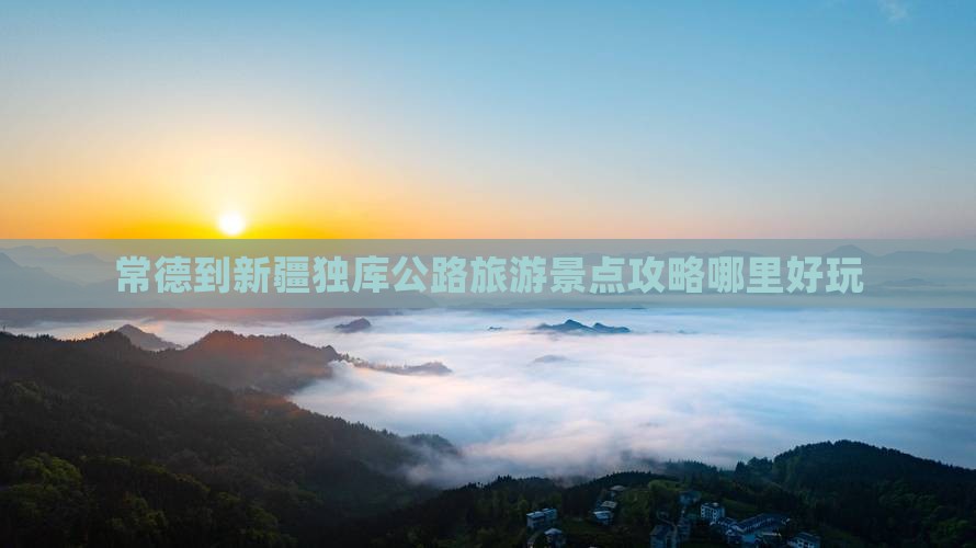 常德到新疆独库公路旅游景点攻略哪里好玩